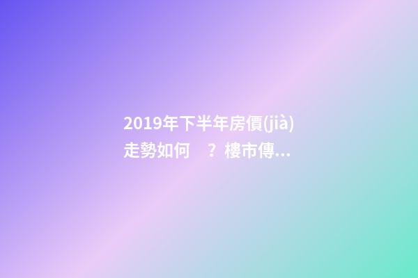 2019年下半年房價(jià)走勢如何？樓市傳來的這三大消息！